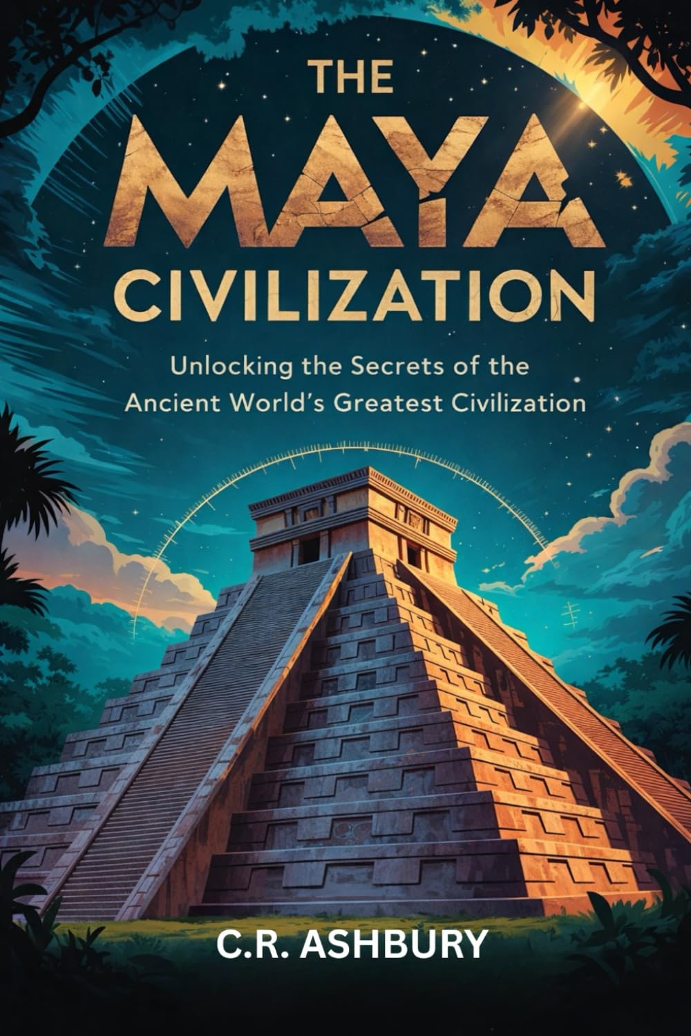 The Maya Civilization: Unlocking the Secrets of the Ancient World’s Greatest Civilization (Lost Empires of the Americas: Pyramids, Warriors, and Vanished Cities)