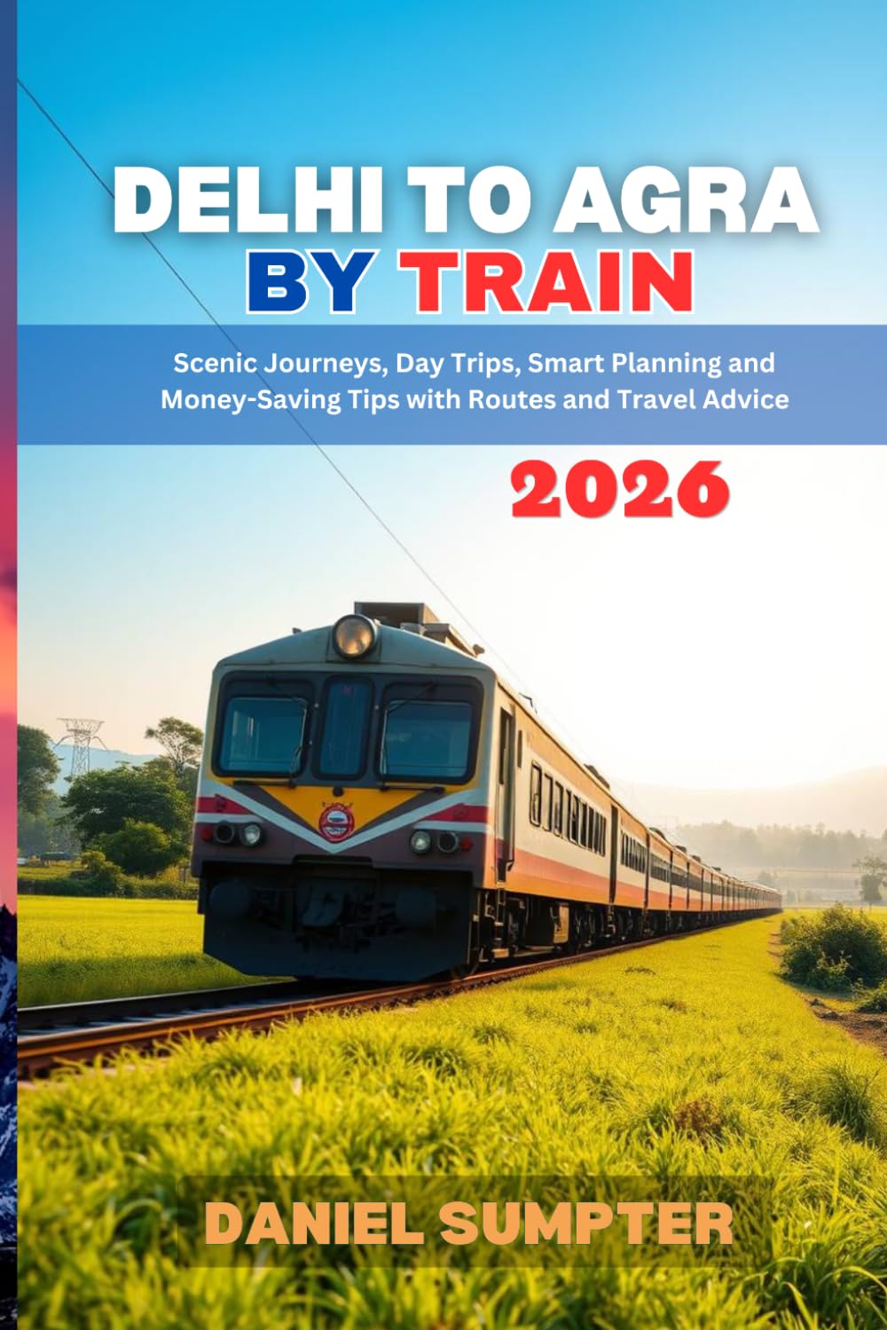 Delhi to Agra by Train 2026: Scenic Journeys, Day Trips, Smart Planning and Money-Saving Tips with Routes and Travel Advice (Rail Routes & Hidden Stops)