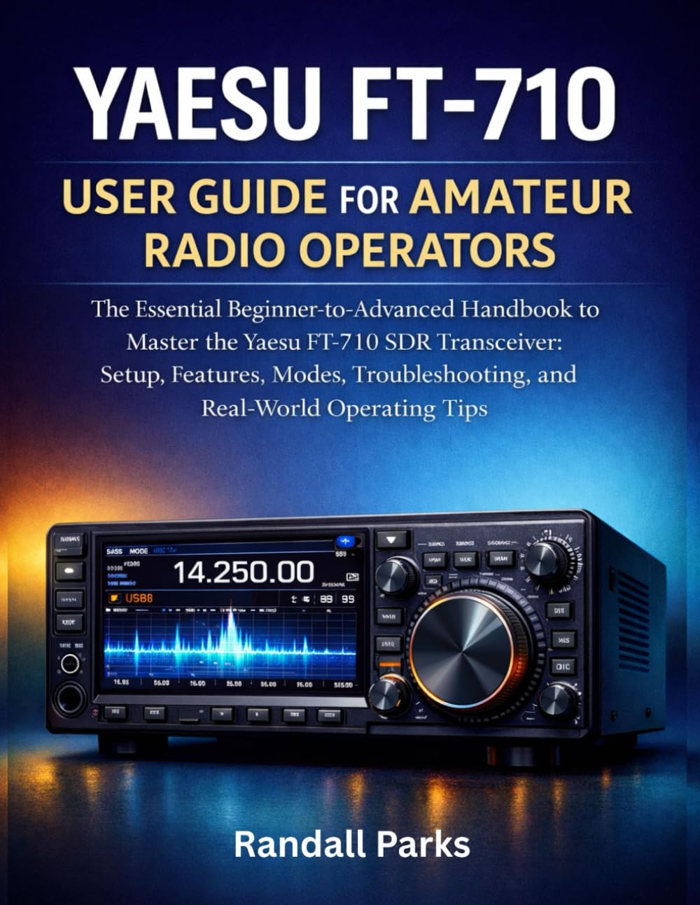 YAESU FT-710 USER GUIDE FOR AMATEUR RADIO OPERATORS: The Essential Beginner To Advanced Handbook To Master The Yaesu Ft-710 Sdr Transceiver: Setup, Features, Modes, Troubleshooting, And Tips