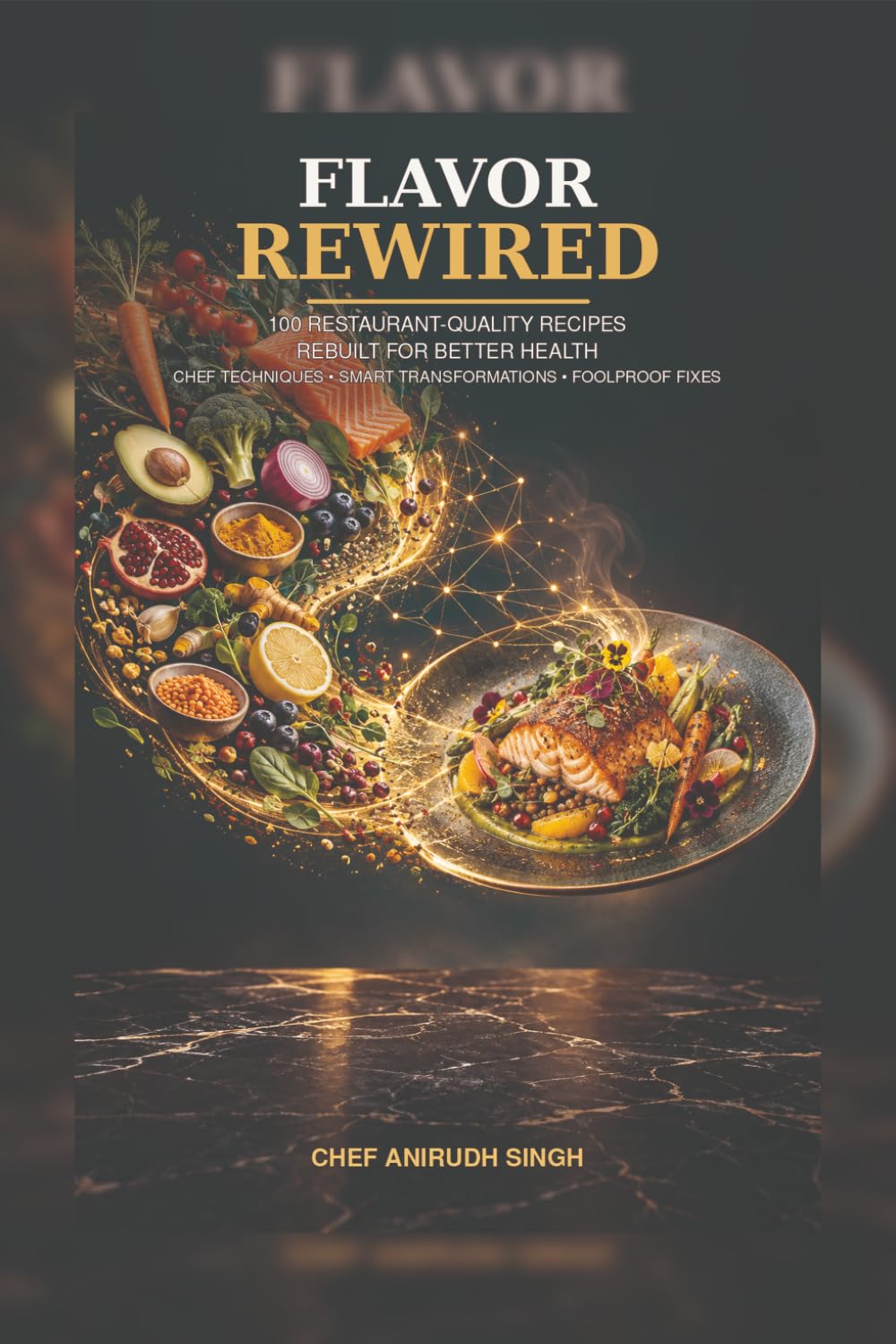 Flavor Rewired: 100 Restaurant-Quality Recipes Rebuilt for Better Health, with Chef Techniques, Smart Transformations, and Foolproof Fixes