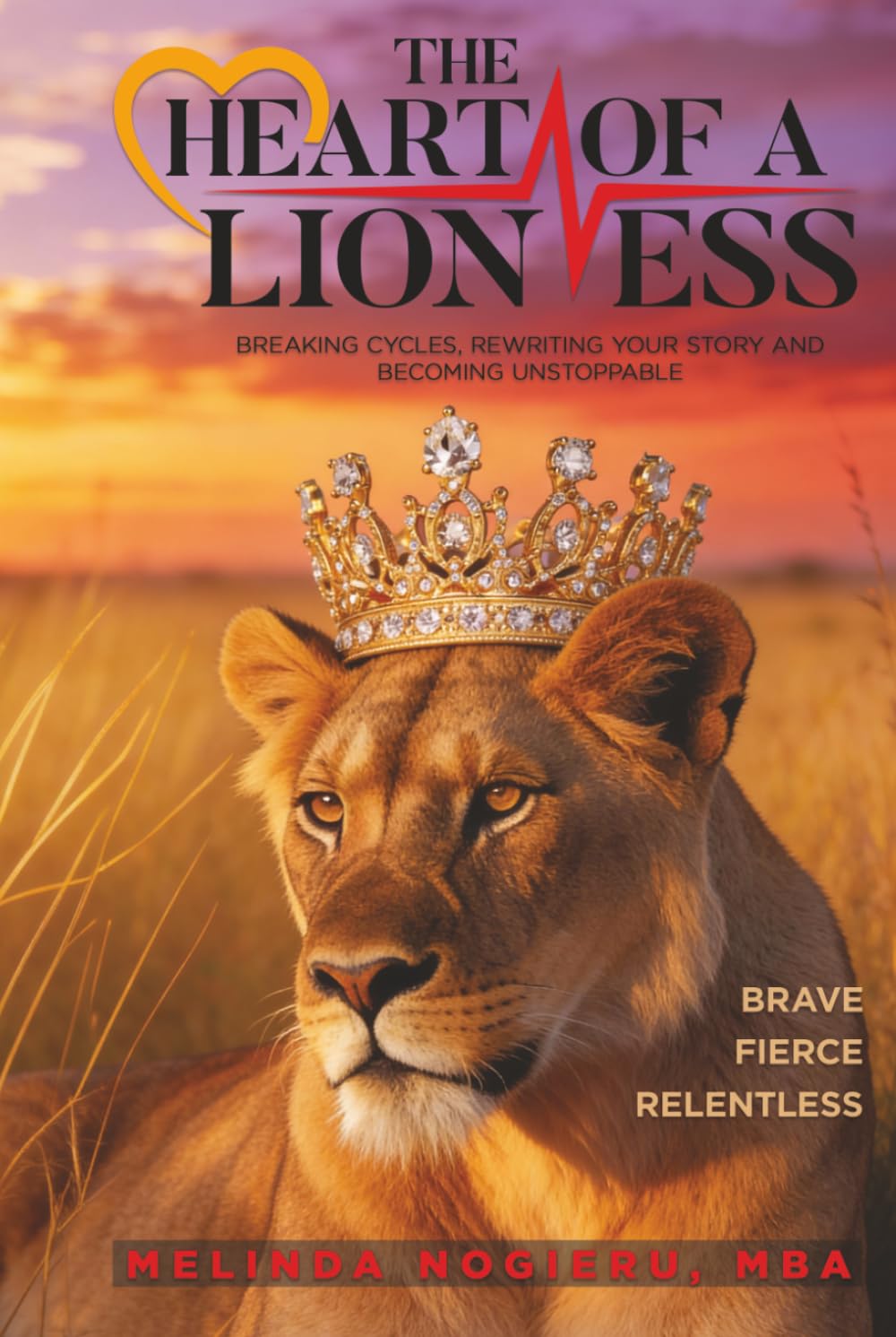 The Heart of a Lioness: Breaking Cycles, Rewriting Your Story and Becoming Unstoppable