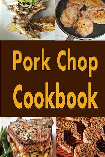 Pork Chop Cookbook: Pork Chops Recipes Grilled, Baked, Stuffed and Fried