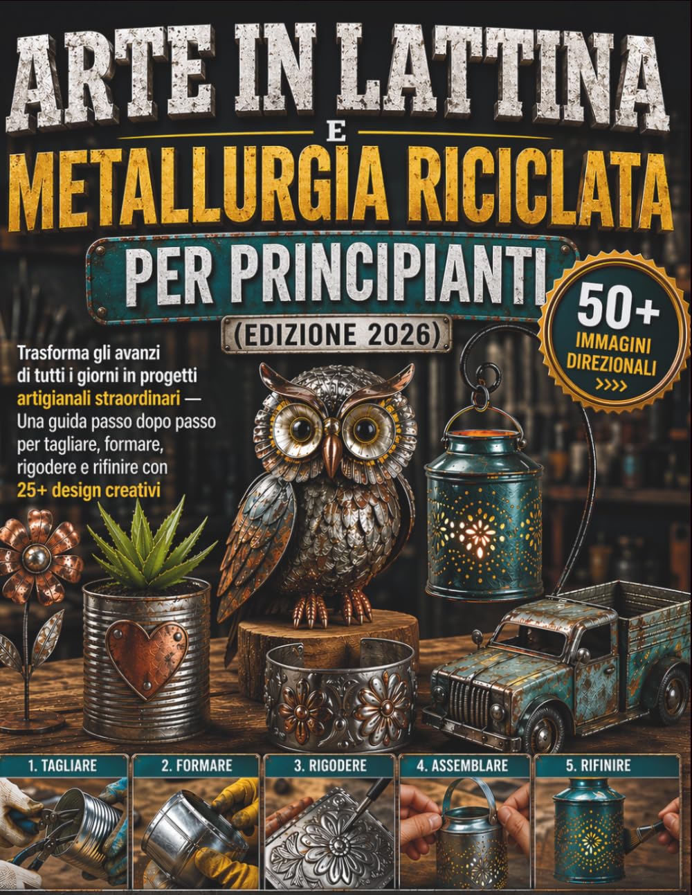 Arte in lattina e metallurgia riciclata per principianti (edizione 2026): Trasforma gli avanzi di tutti i giorni in progetti artigianali straordinari ... rigodere e rifinire con 25+ design creativi