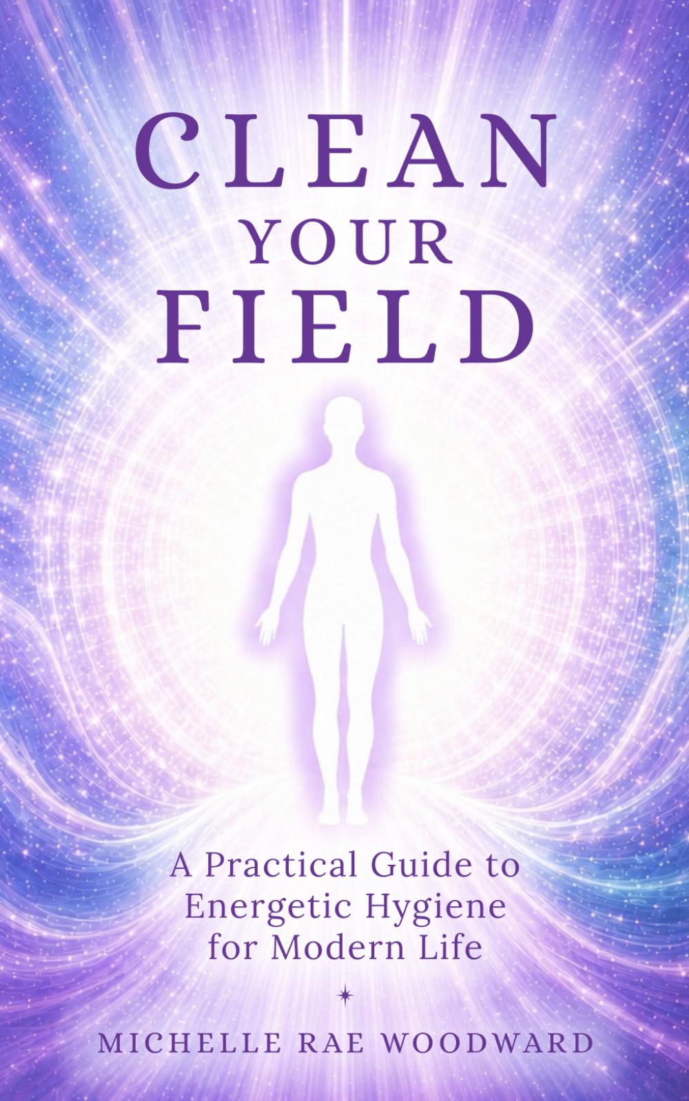 Clean Your Field: A Practical Guide to Energetic Hygiene for Modern Life