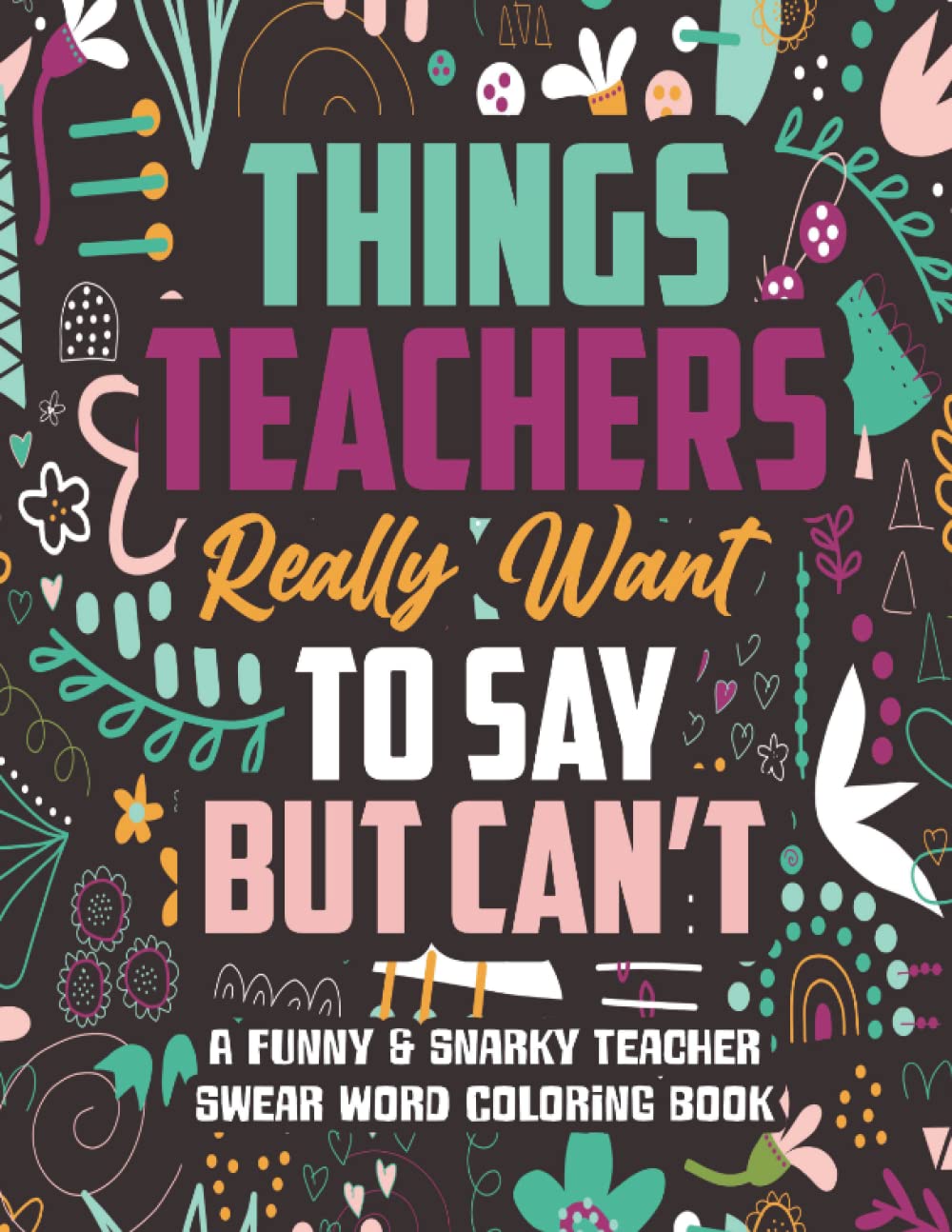 Things Teachers Really Want to Say But Can't: A Funny Teacher Swear Word Coloring Book for Adults with Stress Relieving Designs