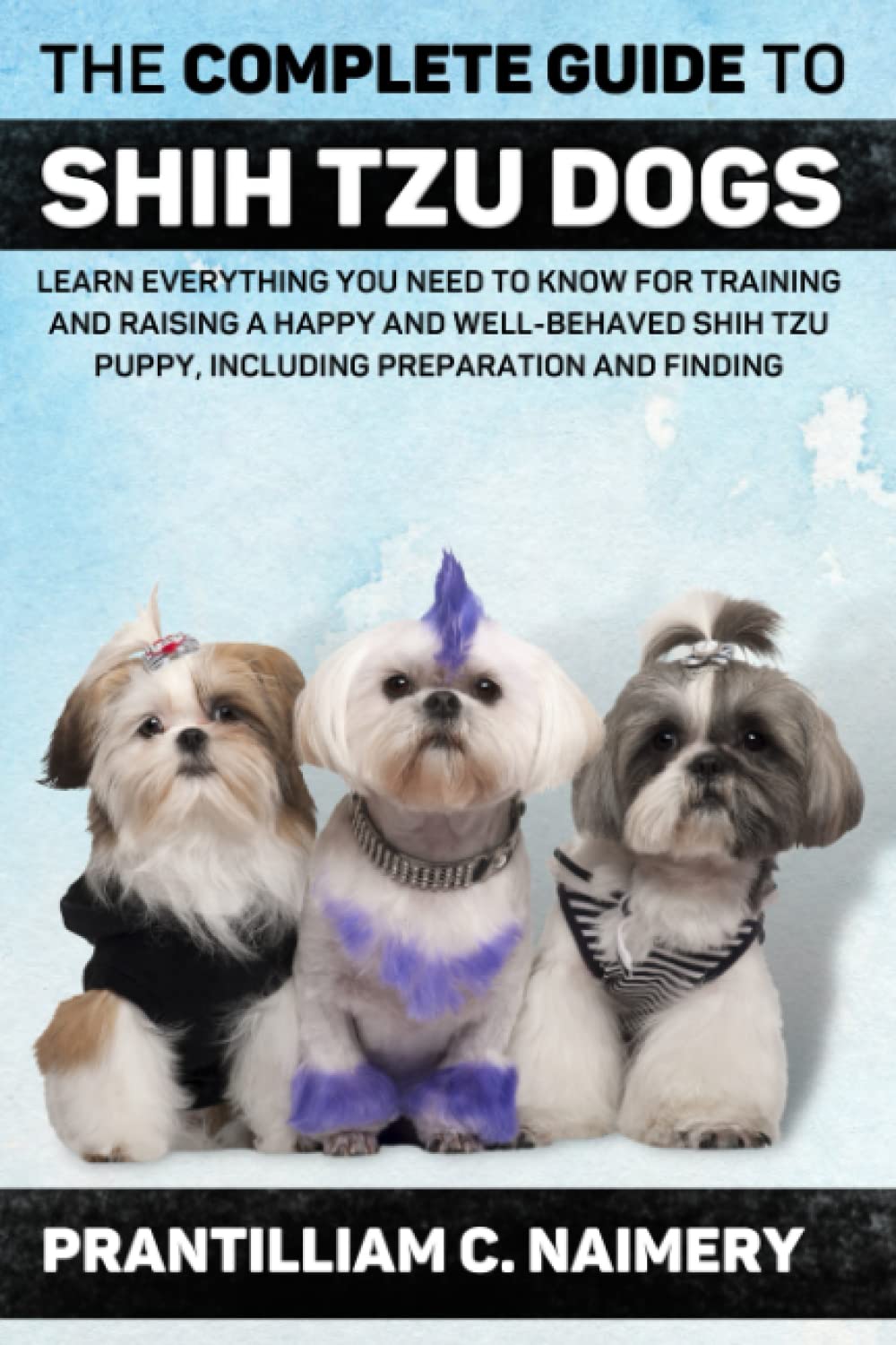 The Complete Guide to Shih Tzu Dogs: Learn Everything You Need to Know for Training and Raising a Happy and Well-Behaved Shih Tzu Puppy, Including Preparation and Finding