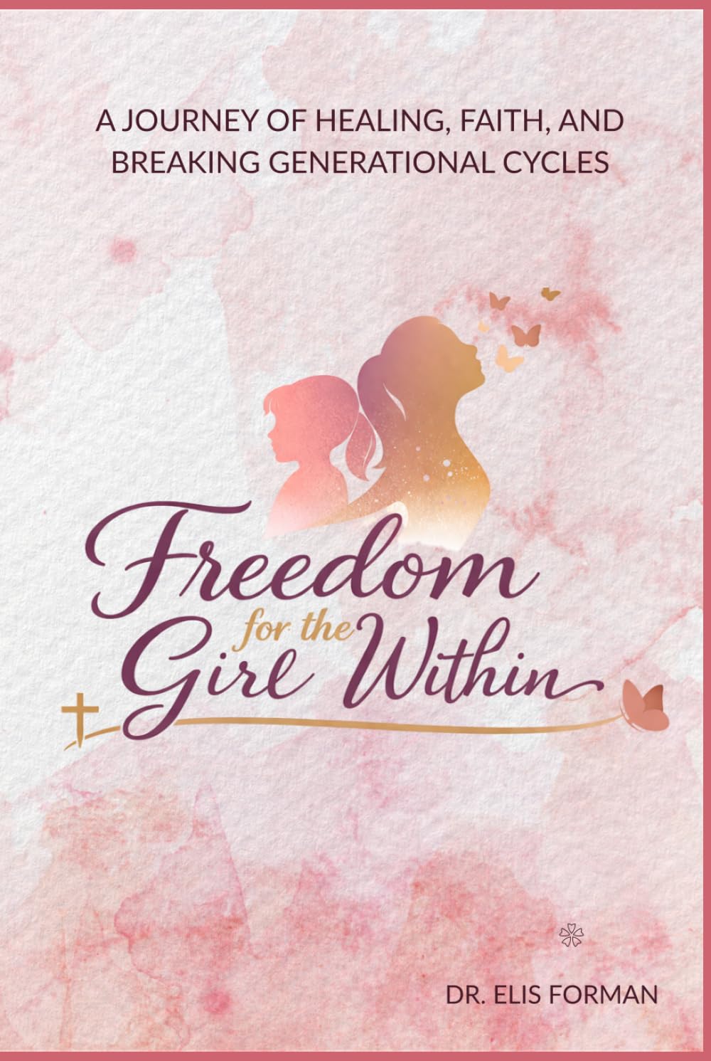 Freedom for the Girl Within: A Journey of Healing from Rejection, Trauma, and Brokenness into Faith, Identity, and True Freedom