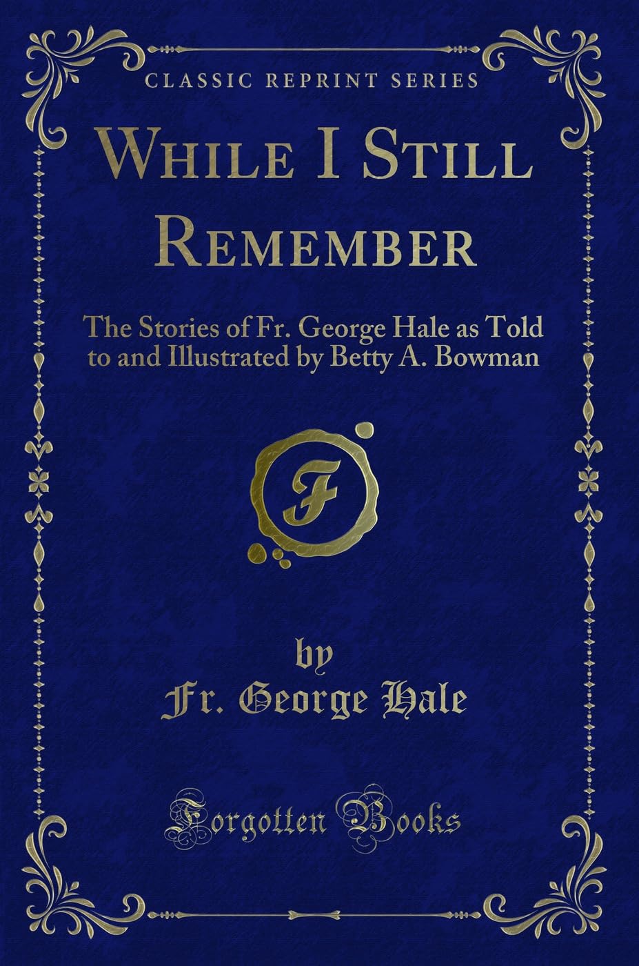 While I Still Remember: The Stories of Fr. George Hale as Told to and Illustrated by Betty A. Bowman (Classic Reprint)