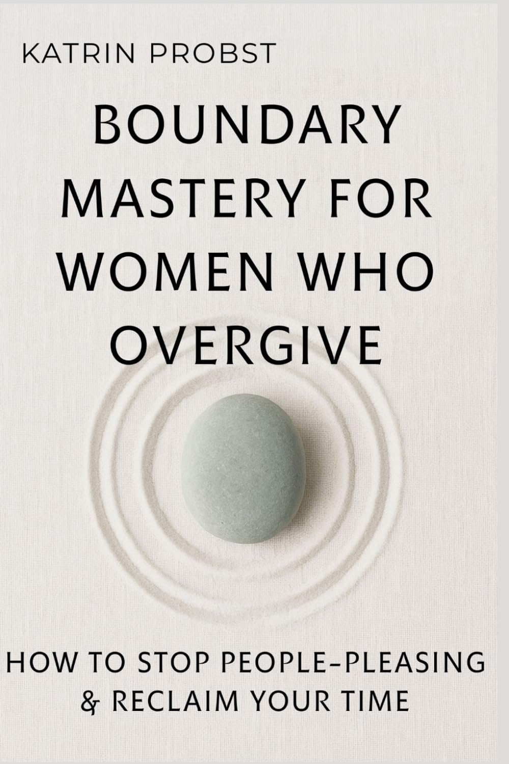 Boundary Mastery for Women Who Overgive: How to Stop People-Pleasing, Reclaim Your Time, and Protect Your Energy Without Guilt