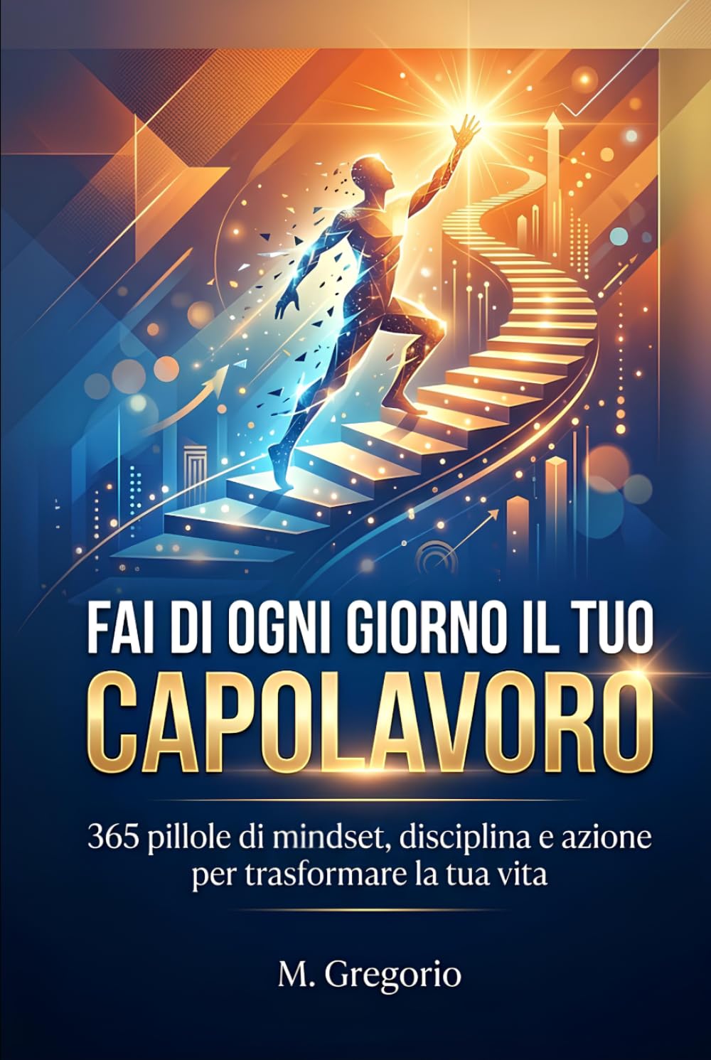 Fai di Ogni Giorno il Tuo Capolavoro: 365 pillole di mindset, disciplina e azione per trasformare la tua vita. Un viaggio in 12 tappe per scalare il tuo futuro. Un anno di evoluzione e leadership.