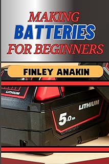 MAKING BATTERIES FOR BEGINNERS: Essential Techniques, Materials, And Tips For Building Safe And Efficient Energy Storage