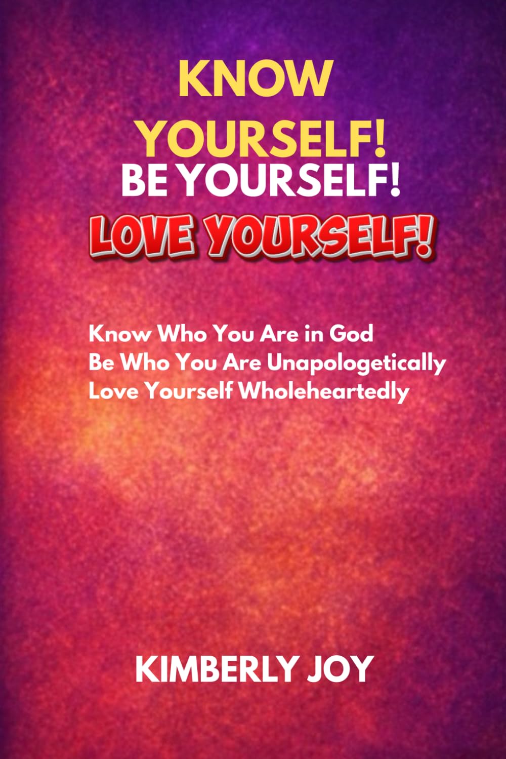 KNOW YOURSELF! BE YOURSELF! LOVE YOURSELF!: Know Who You Are in God! Be Who You Are Unapologetically! Love Yourself Wholeheartedly!