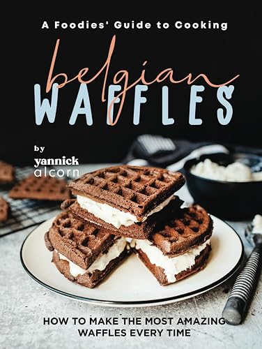 A Foodies' Guide to Cooking Belgian Waffles: How to Make the Most Amazing Waffles Every Time