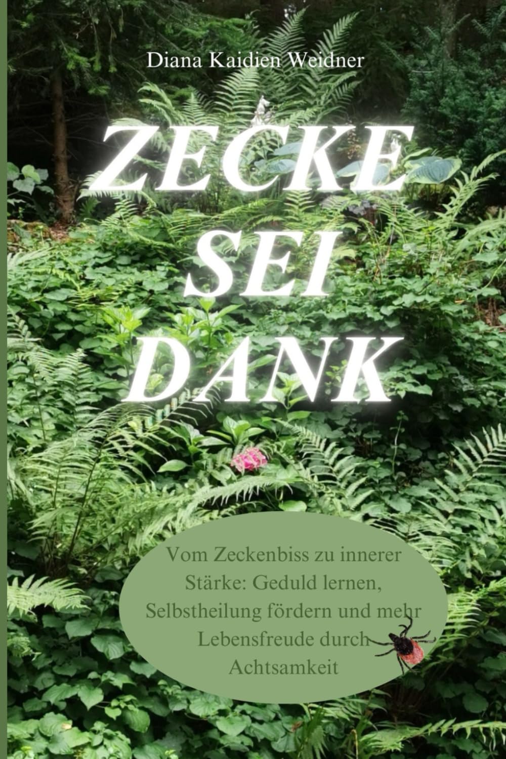 Zecke Sei Dank: Vom Zeckenbiss zu innerer Stärke: Geduld lernen, Selbstheilung fördern und mehr Lebensfreude durch Achtsamkeit