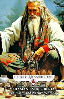 Shamanism in Siberia Animism and Nature Worship The Shaman Spirit of Buryat, Altai, Yakut, Tuvan, Evenki, Sakha, Chukchi, Dolgan, Khanty, Mansi, ... Traditions Esoteric Religious Studies