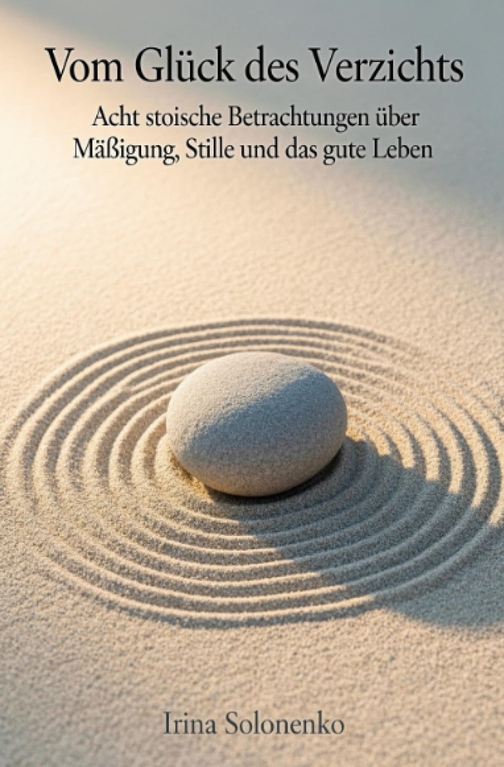 Vom Glück des Verzichts: Acht stoische Betrachtungen über Mäßigung, Stille und das gute Leben