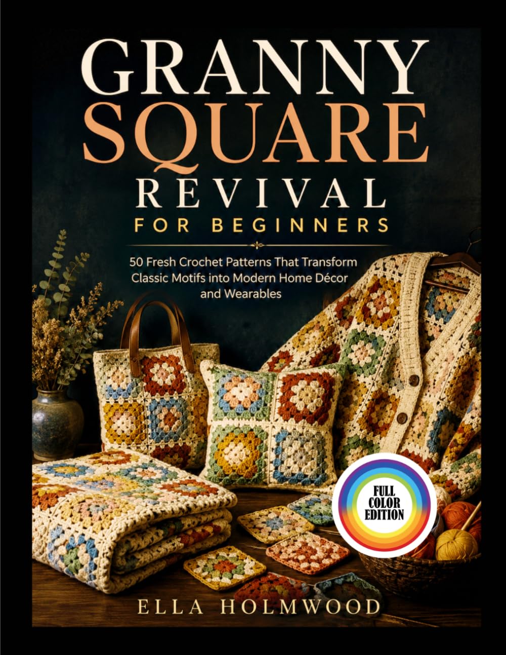 GRANNY SQUARE REVIVAL FOR BEGINNERS: 50 Fresh Crochet Patterns That Transform Classic Motifs into Modern Home Decor and Wearables