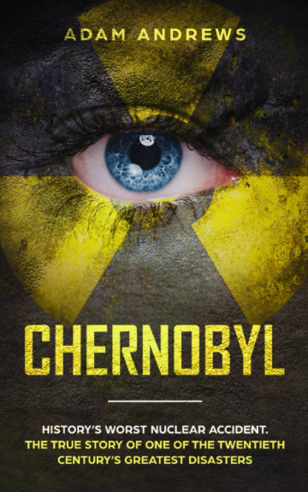 CHERNOBYL: History’s Worst Nuclear Accident. The True Story of One of the Twentieth Century’s Greatest Disasters
