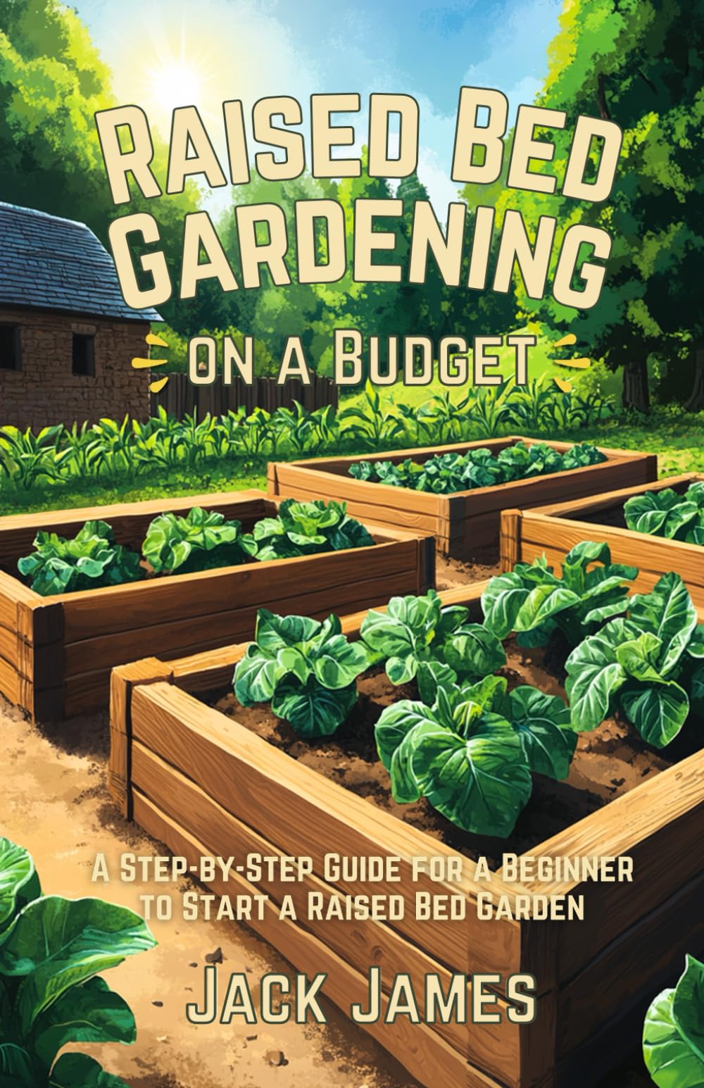 Raised Bed Gardening on a Budget: A STEP BY STEP GUIDE FOR A BEGINNER TO START A RAISED BED GARDEN