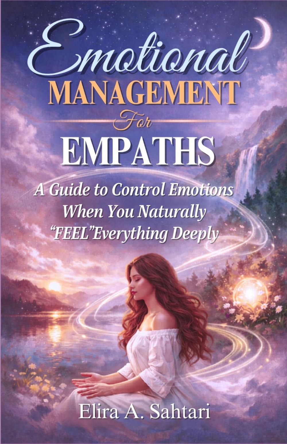 EMOTIONAL MANAGEMENT FOR EMPATHS, A Guide to Control Emotions When You Naturally “Feel” Everything Deeply: Understand How To Control And Manage Your Emotions
