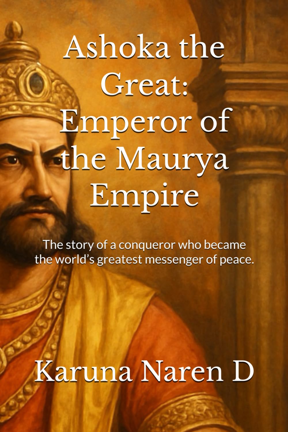 Ashoka the Great: Emperor of the Maurya Empire: The story of a conqueror who became the world’s greatest messenger of peace.