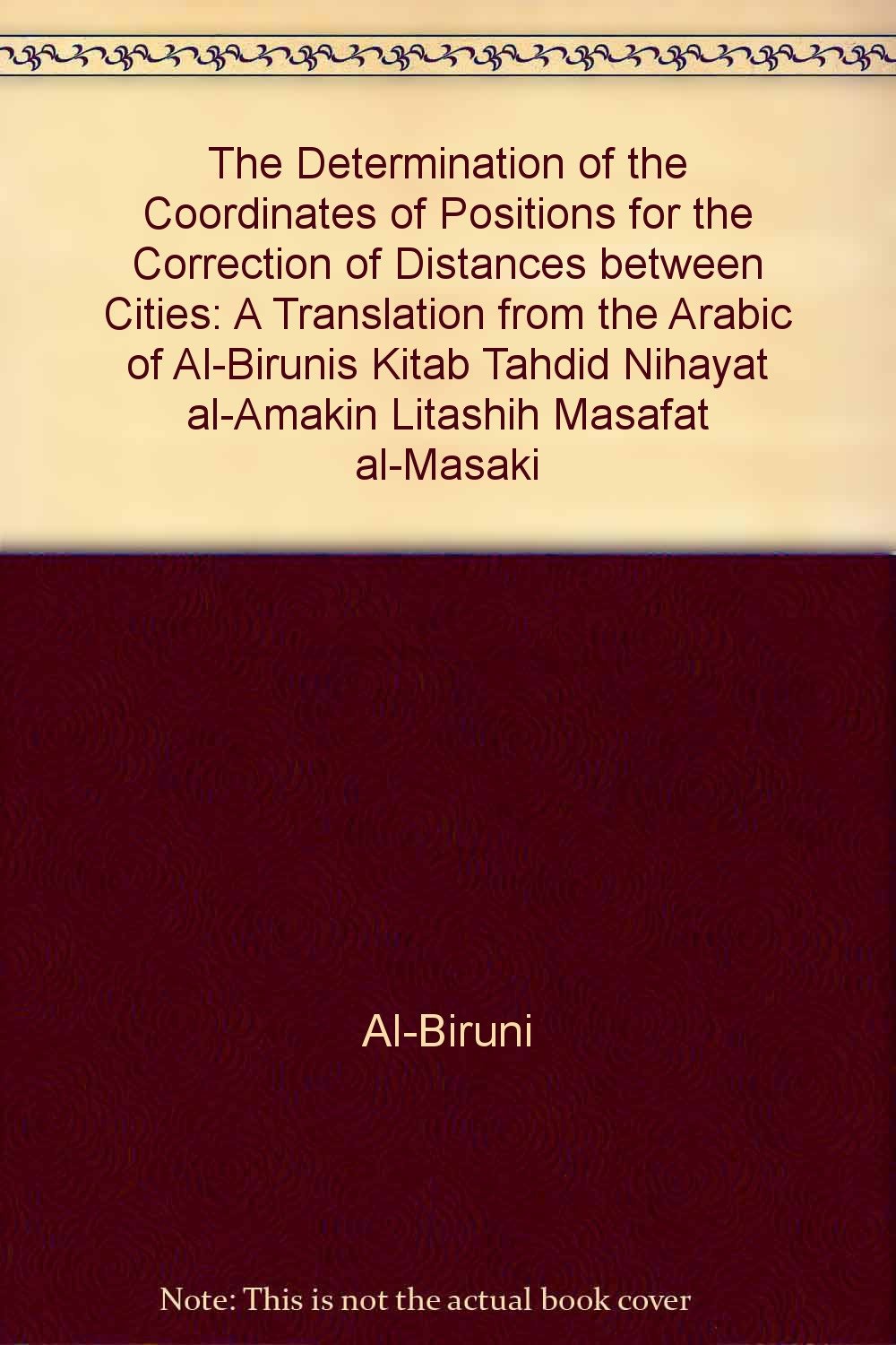 The Determination of the Coordinates of Positions for the Correction of Distances between Cities: A Translation from the Arabic of Al-Birunis Kitab Tahdid Nihayat al-Amakin Litashih Masafat al-Masaki