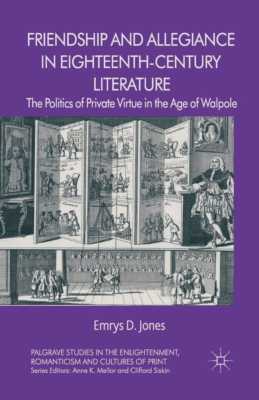 Friendship and Allegiance in Eighteenth-Century Literature: The Politics of Private Virtue in the Age of Walpole (Palgrave Studies in the Enlightenment, Romanticism and Cultures of Print)