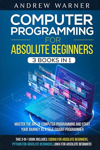 Computer Programming for Absolute Beginners : 3 Books in 1 - Learn the Art of Computer Programming and Start Your Journey as A Self-Taught Programmer