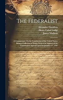 The Federalist: A Commentary On the Constitution of the United States, Being a Collection of Essays Written in Support of the Constitution Agreed Upon Seeptember 17, 1787