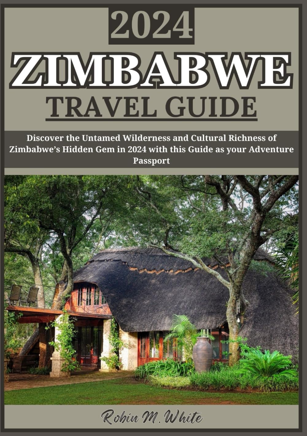 ZIMBABWE TRAVEL GUIDE 2024: Zimbabwe Unveiled 2024: Discover the Untamed Wilderness and Cultural Richness of Africa’s Hidden Gem (Robin M. White's Ultimate Travel and Tourist Guides)