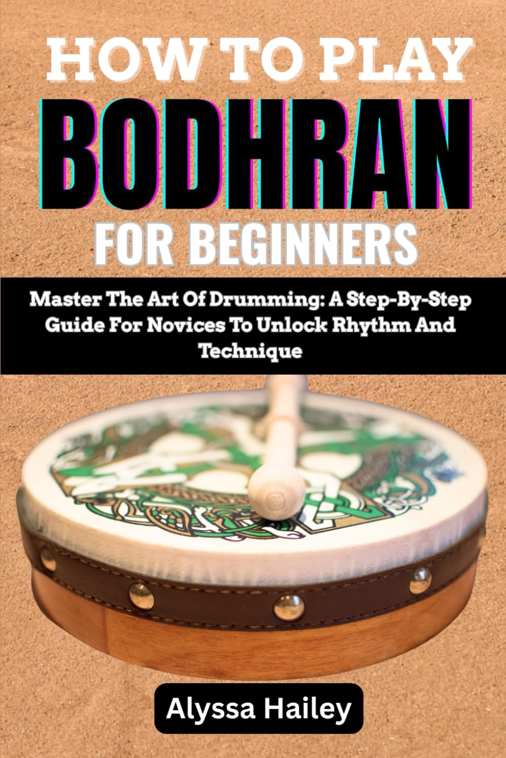 HOW TO PLAY BODHRAN FOR BEGINNERS: Master The Art Of Drumming: A Step-By-Step Guide For Novices To Unlock Rhythm And Technique