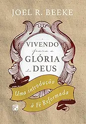 Vivendo para a glória de Deus: uma introdução à fé reformada
