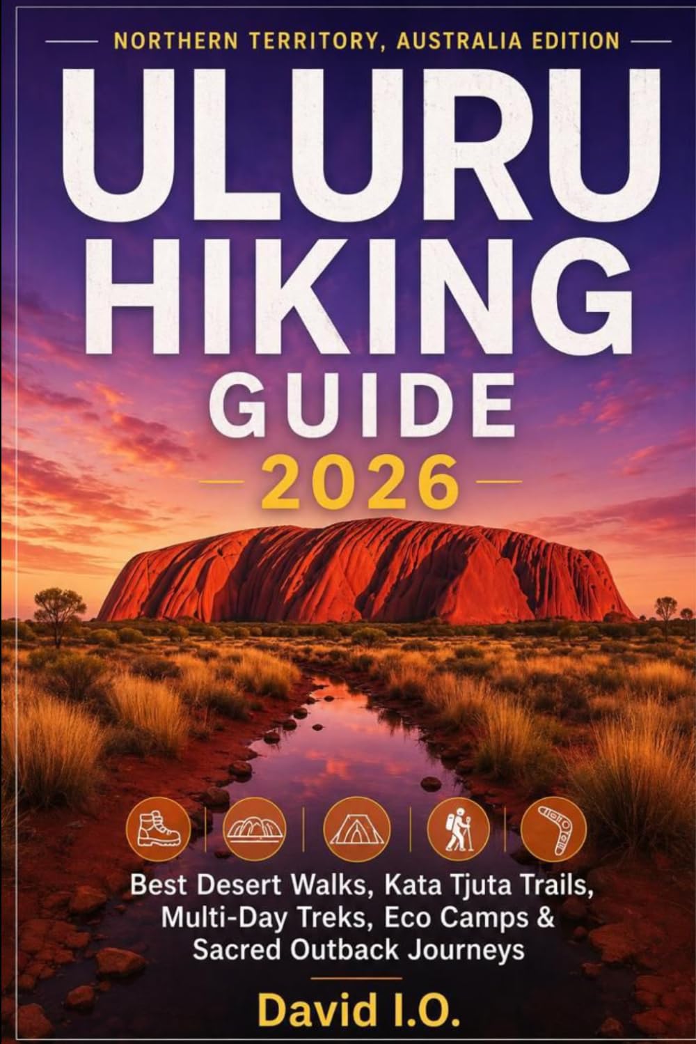 ULURU HIKING GUIDE 2026: NORTHERN TERRITORY, AUSTRALIA EDITION: Best Desert Walks, Kata Tjuta Trails, Multi-Day Treks, Eco Camps & Sacred Outback Journeys: 2 (The Ultimate Adventure Guide Series)