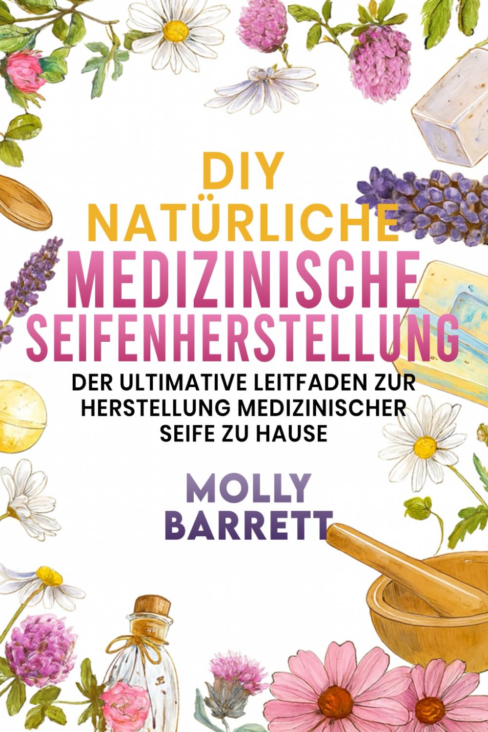 DIY NATÜRLICHE MEDIZINISCHE SEIFENHERSTELLUNG: Der ultimative Leitfaden zur Herstellung medizinischer Seife zu Hause