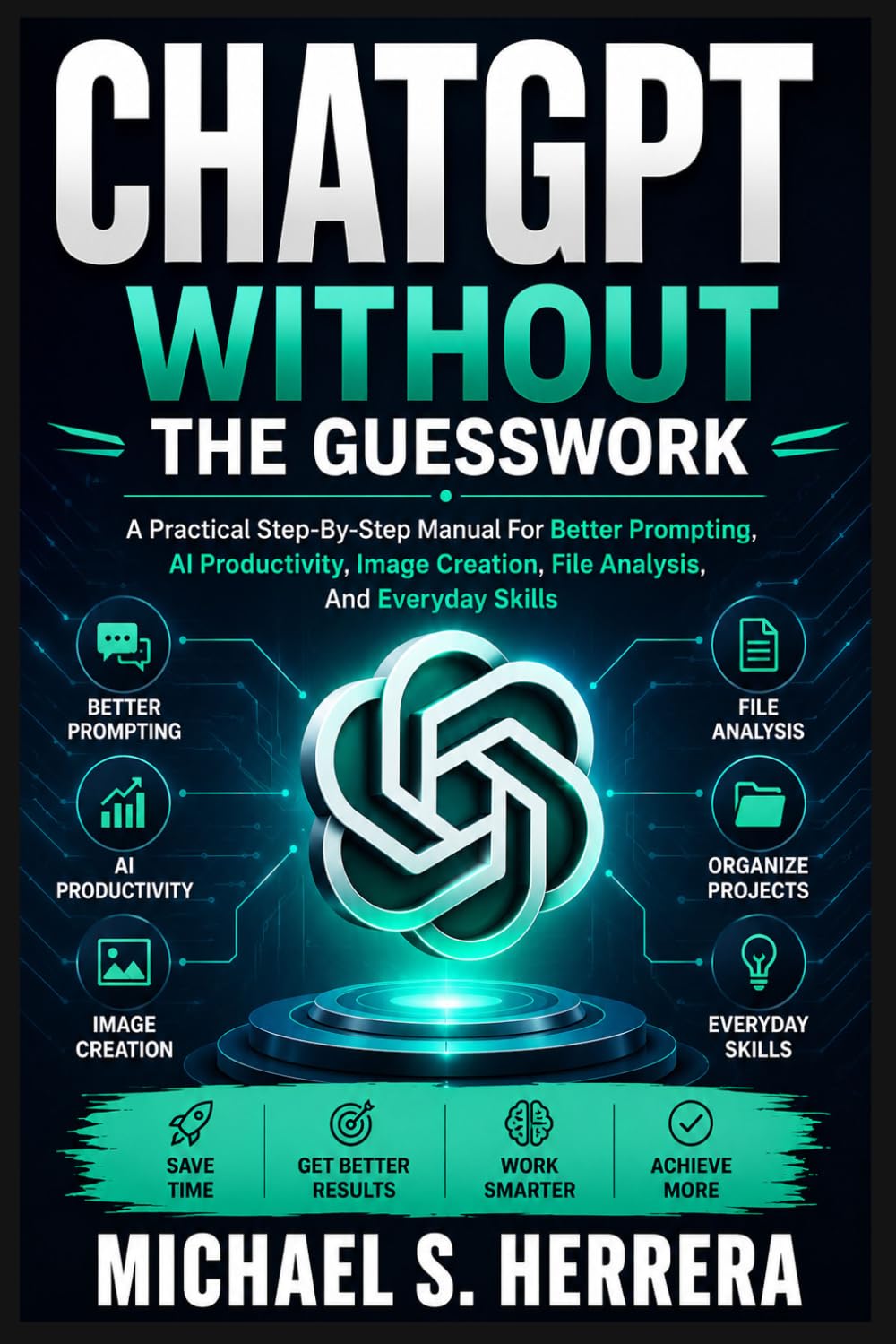 CHATGPT WITHOUT THE GUESSWORK: A Practical Step-By-Step Manual For Better Prompting, AI Productivity, Image Creation, File Analysis, And Everyday Skills