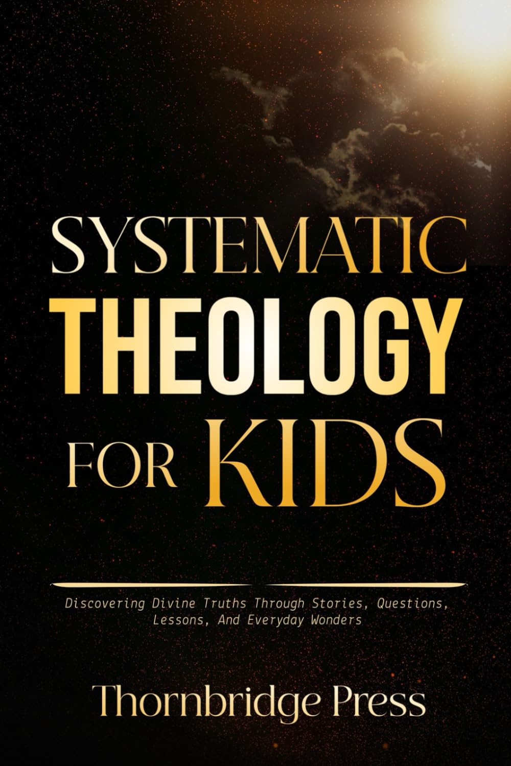SYSTEMATIC THEOLOGY FOR KIDS: Discovering Divine Truths Through Stories, Questions, Lessons, And Everyday Wonders