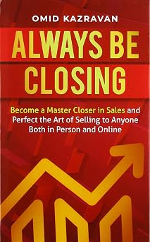 Always Be Closing Become a master closer in sales and perfect the art of selling to anyone both in person and online
