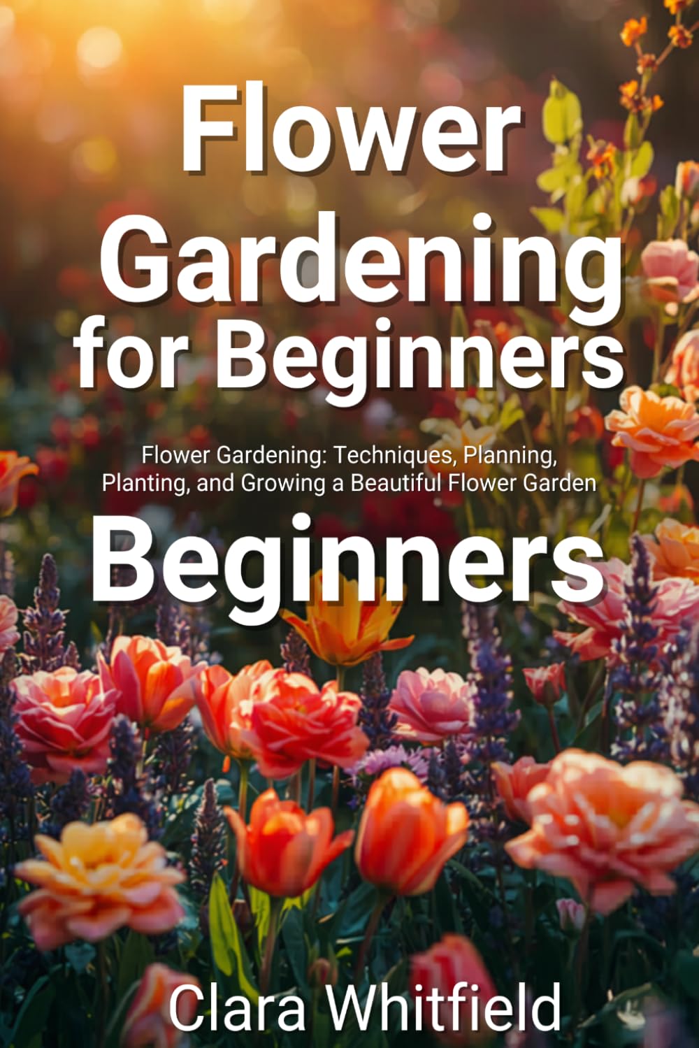 Flower Gardening for Beginners: The Complete Guide to Planning, Planting, and Growing a Beautiful Flower Garden