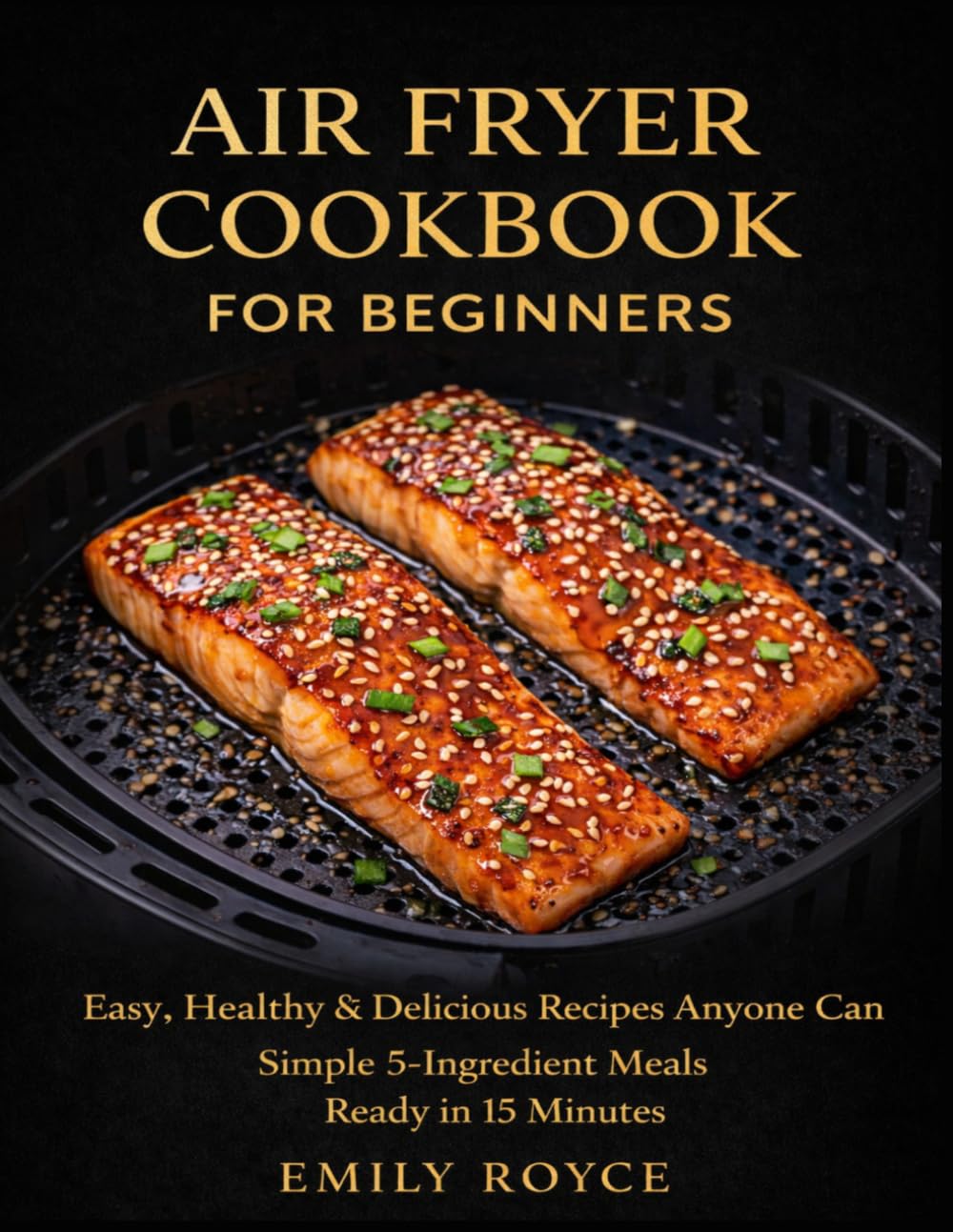 Air Fryer Cookbook for Beginners: Easy, Healthy & Delicious Recipes Anyone Can Cook Simple 5-Ingredient Meals Ready in 15 Minutes