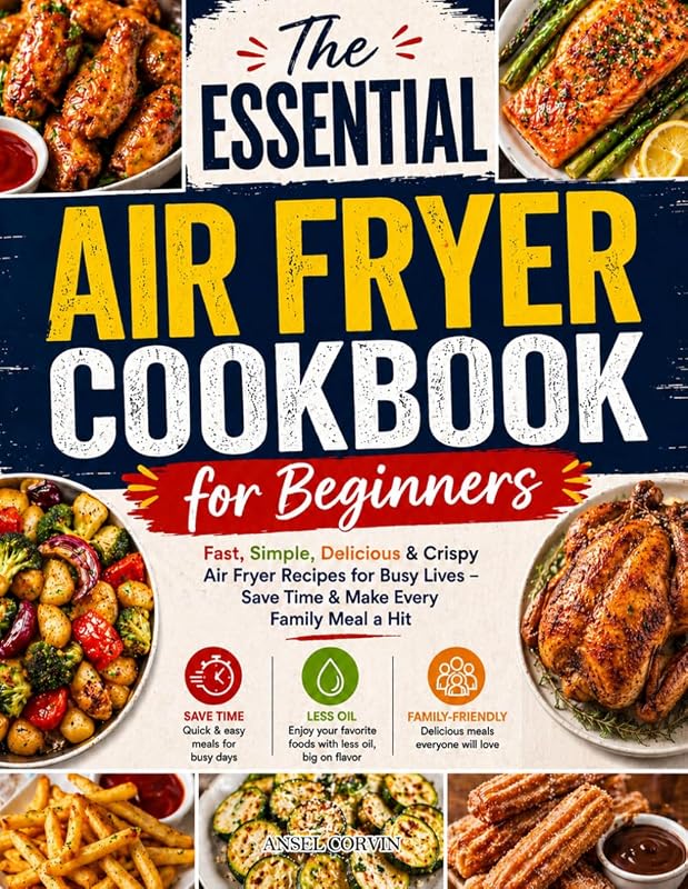 The Essential Air Fryer Cookbook for Beginners: Fast, Simple, Delicious & Crispy Air Fryer Recipes for Busy Lives – Save Time & Make Every Family Meal a Hit
