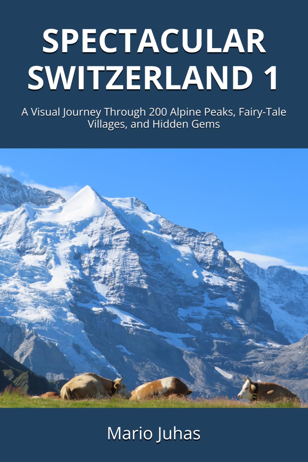 Spectacular Switzerland 1: A Visual Journey Through 200 Alpine Peaks, Fairy-Tale Villages, and Hidden Gems
