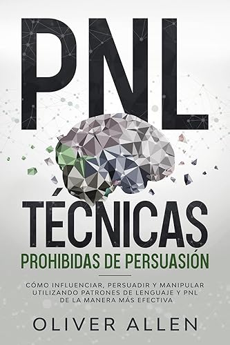 PNL Técnicas prohibidas de Persuasión: Cómo influenciar, persuadir y manipular utilizando patrones de lenguaje y PNL de la manera más efectiva (Spanish Edition)