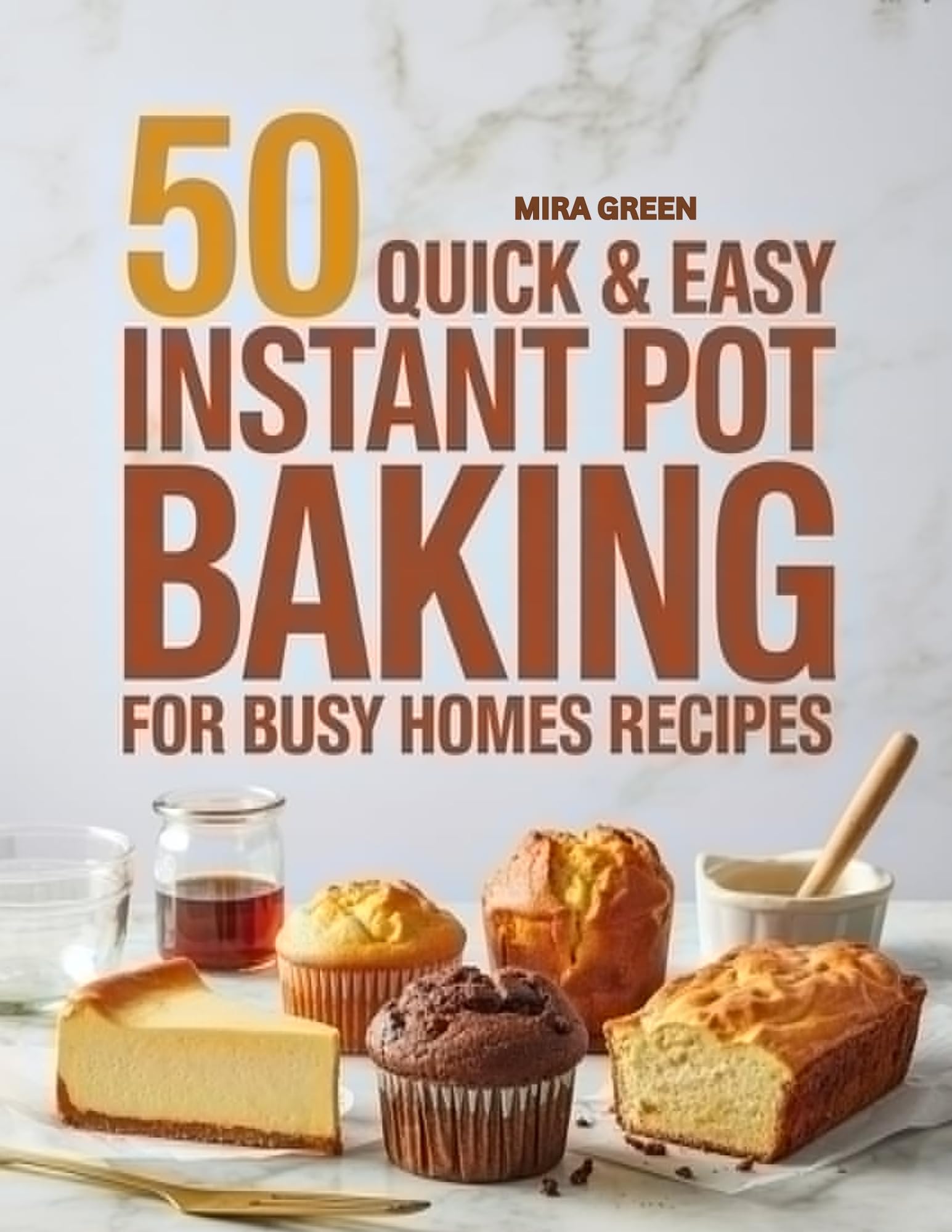50 Quick and Easy Instant Pot Baking For Busy Homes Recipes: Delicious Cakes, Breads, and Desserts with Zero Stress (50 Quick & Easy Everyday Cooking Series Book 2)