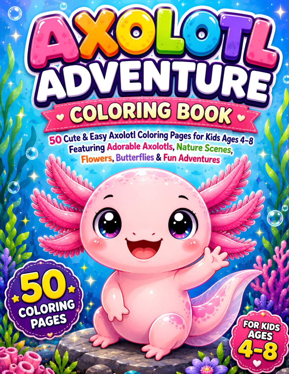 AXOLOTL ADVENTURE COLORING BOOK: 50 Cute & Easy Axolotl Coloring Pages for Kids Ages 4–8 Featuring Adorable Axolotls, Nature Scenes, Flowers, Butterflies & Fun Adventures