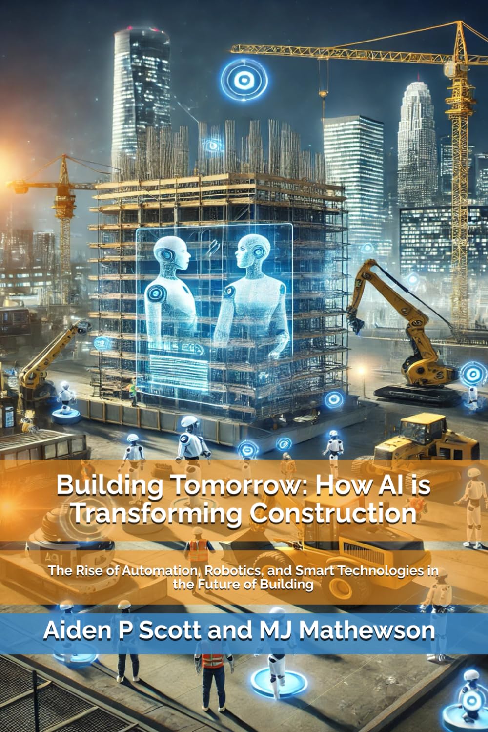 Building Tomorrow: How AI is Transforming Construction: The Rise of Automation, Robotics, and Smart Technologies in the Future of Building