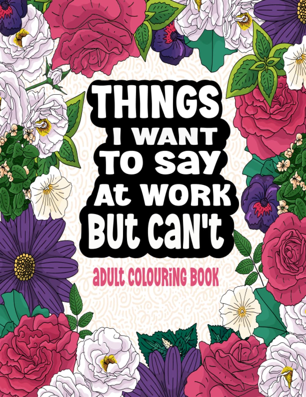 Things I Want To Say At Work But Can't: Adult Colouring Book: Funny Swear Word Coloring Book for Relaxation and Stress Relieving