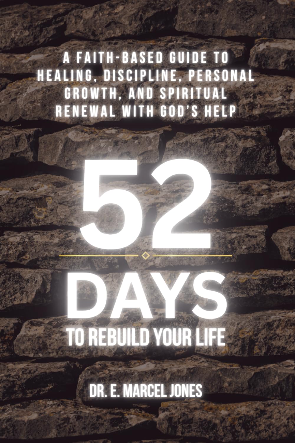 52 Days To Rebuild Your Life: A Faith-Based Guide to Healing, Discipline, Personal Growth, and Spiritual Renewal with God’s Help