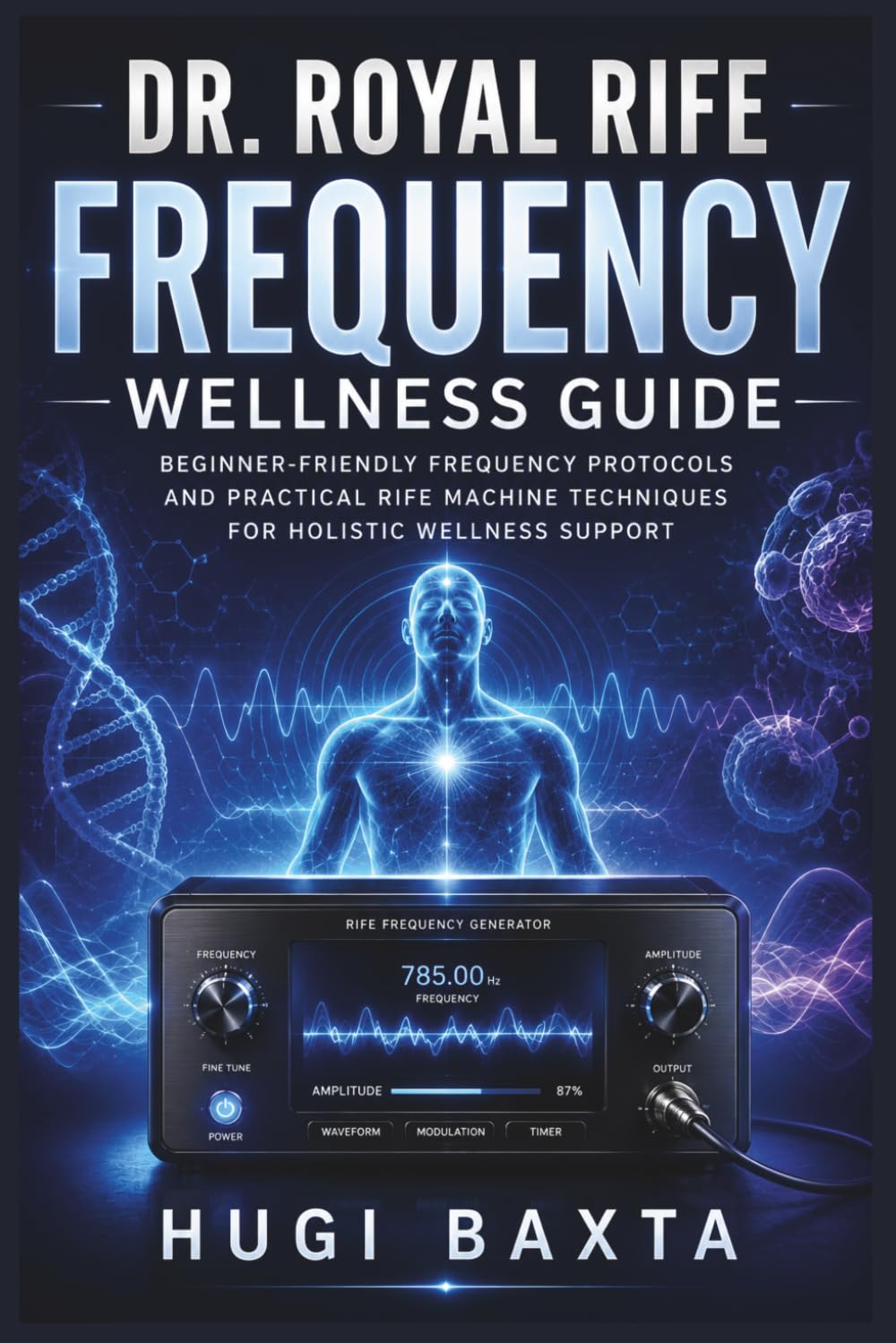 Dr. Royal Rife Frequency Wellness Guide: Simple Rife Frequencies, Frequency Generator Setup, Session Protocols, and Holistic Wellness Practices Using Rife Healing Devices