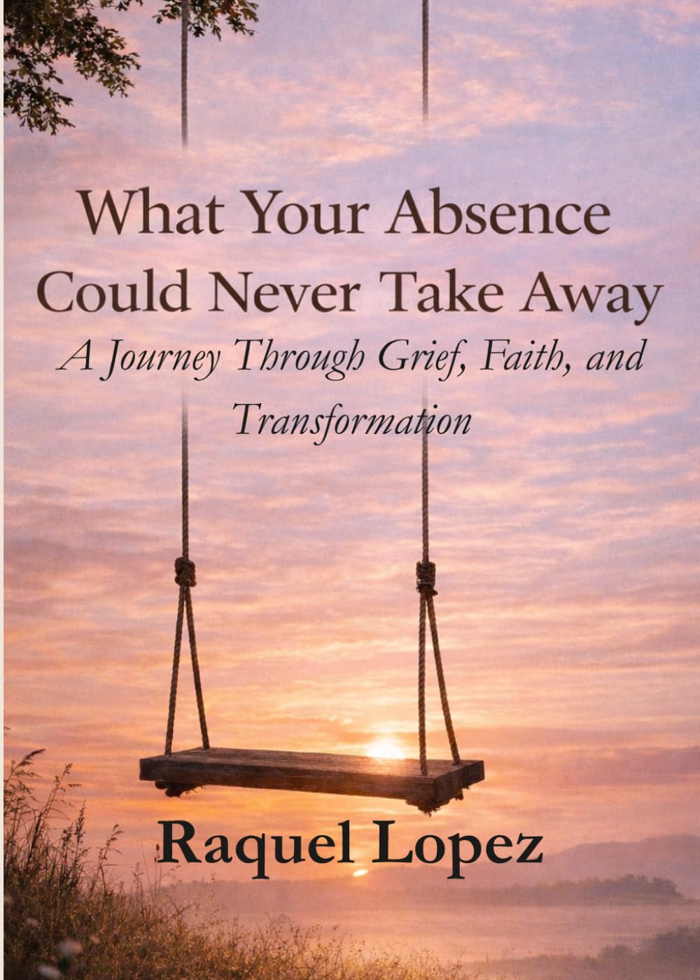 What Your Absence Could Never Take Away: A Journey Through Grief, Faith, and Transformation