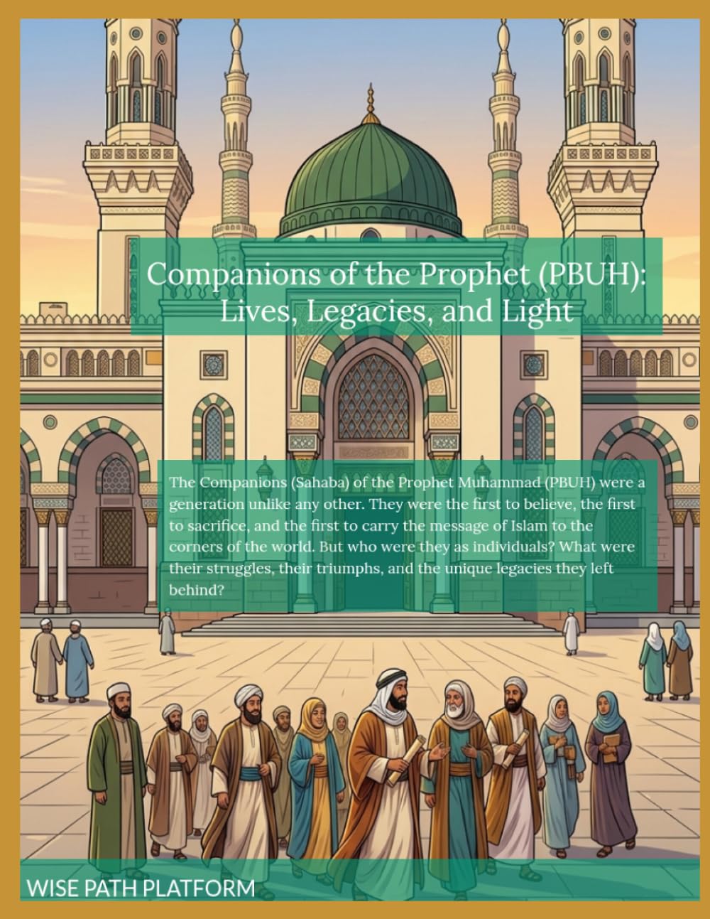 Companions of the Prophet (PBUH): Lives, Legacies, and Light: Timeless Lessons from the Lives of the Sahaba: A Guide to Faith, Courage, and Devotion